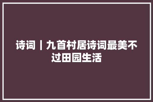 诗词｜九首村居诗词最美不过田园生活