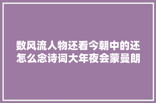 数风流人物还看今朝中的还怎么念诗词大年夜会蒙曼朗读引争议 数风流人物还看今朝中的还怎么念诗词大年夜会蒙曼朗读引争议