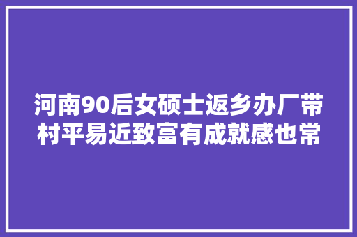 河南90后女硕士返乡办厂带村平易近致富有成就感也常感孤独