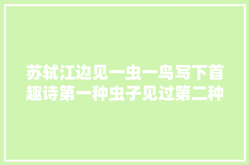 苏轼江边见一虫一鸟写下首趣诗第一种虫子见过第二种鸟少见