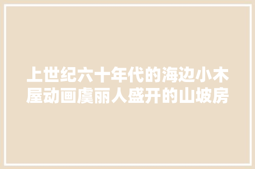 上世纪六十年代的海边小木屋动画虞丽人盛开的山坡房