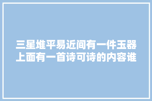 三星堆平易近间有一件玉器上面有一首诗可诗的内容谁也不知道