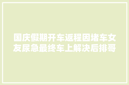 国庆假期开车返程因堵车女友尿急最终车上解决后排哥哥很难堪