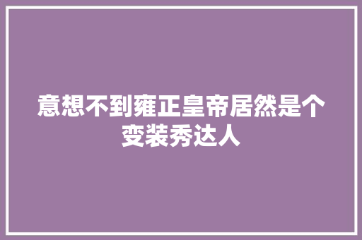 意想不到雍正皇帝居然是个变装秀达人