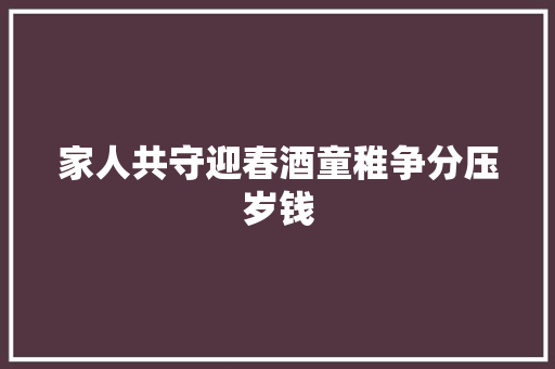 家人共守迎春酒童稚争分压岁钱