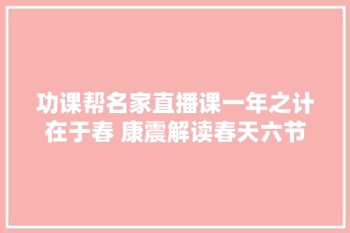 功课帮名家直播课一年之计在于春 康震解读春天六节气诗歌