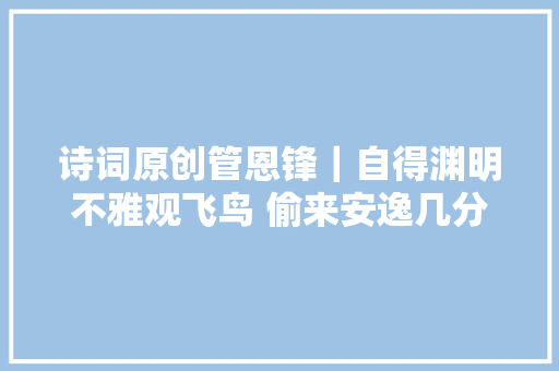 诗词原创管恩锋｜自得渊明不雅观飞鸟 偷来安逸几分闲
