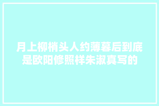 月上柳梢头人约薄暮后到底是欧阳修照样朱淑真写的