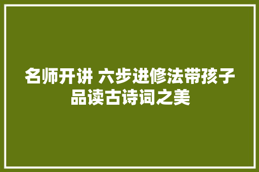 名师开讲 六步进修法带孩子品读古诗词之美