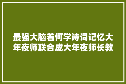 最强大脑若何学诗词记忆大年夜师联合成大年夜师长教师打造背诗词宝典