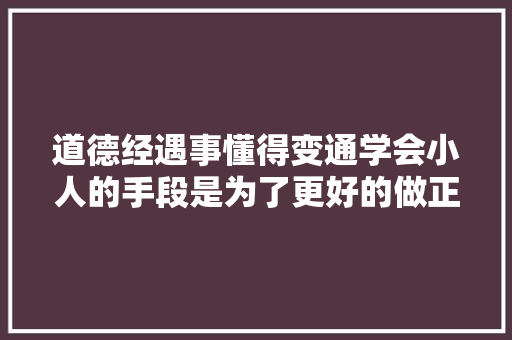 道德经遇事懂得变通学会小人的手段是为了更好的做正人
