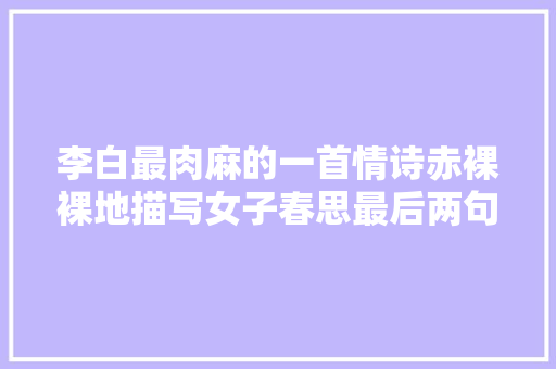 李白最肉麻的一首情诗赤裸裸地描写女子春思最后两句尤其肉麻