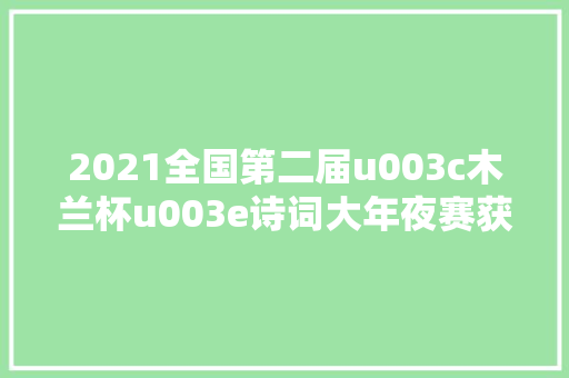 2021全国第二届u003c木兰杯u003e诗词大年夜赛获奖名单揭晓