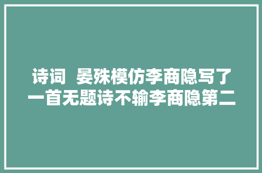 诗词  晏殊模仿李商隐写了一首无题诗不输李商隐第二句千古流传