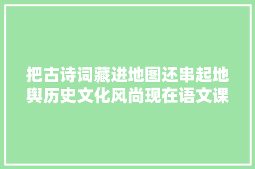 把古诗词藏进地图还串起地舆历史文化风尚现在语文课外书都这么卷了吗