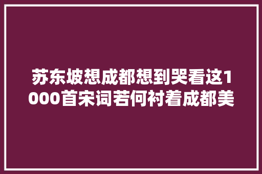 苏东坡想成都想到哭看这1000首宋词若何衬着成都美