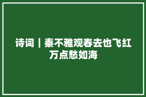 诗词｜秦不雅观春去也飞红万点愁如海