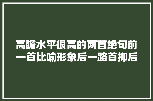 高瞻水平很高的两首绝句前一首比喻形象后一路首抑后扬
