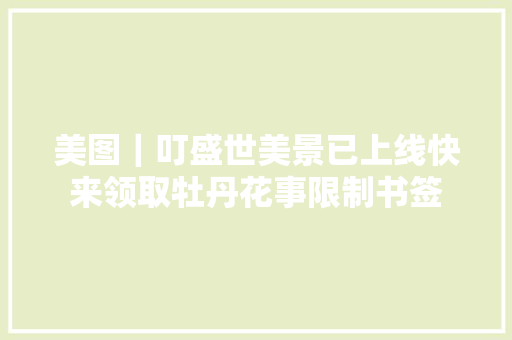 美图｜叮盛世美景已上线快来领取牡丹花事限制书签