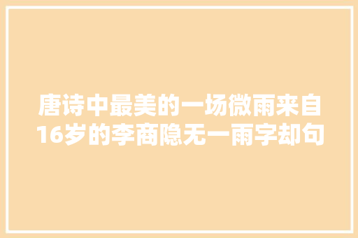 唐诗中最美的一场微雨来自16岁的李商隐无一雨字却句句是雨