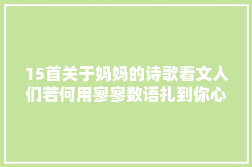 15首关于妈妈的诗歌看文人们若何用寥寥数语扎到你心坎上