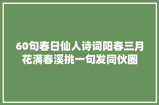 60句春日仙人诗词阳春三月花满春溪挑一句发同伙圈