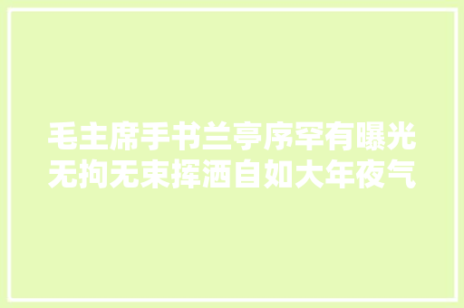 毛主席手书兰亭序罕有曝光无拘无束挥洒自如大年夜气磅礴