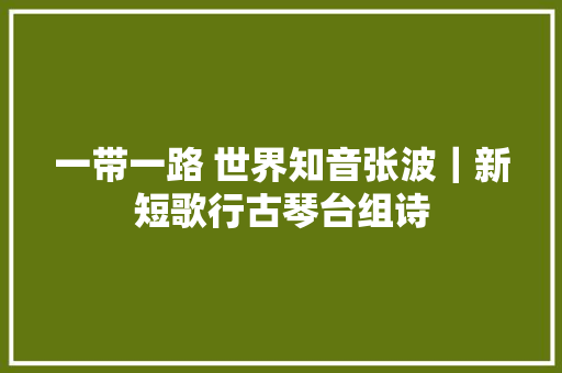 一带一路 世界知音张波｜新短歌行古琴台组诗