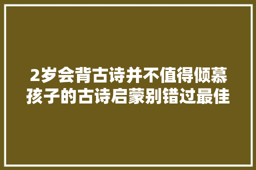 2岁会背古诗并不值得倾慕孩子的古诗启蒙别错过最佳时期