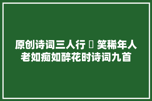原创诗词三人行 ​ 笑稀年人老如痴如醉花时诗词九首