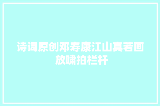 诗词原创邓寿康江山真若画 放啸拍栏杆