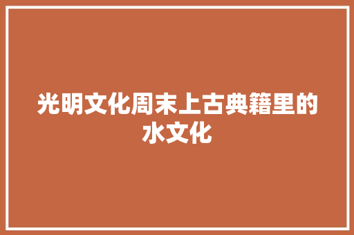 光明文化周末上古典籍里的水文化