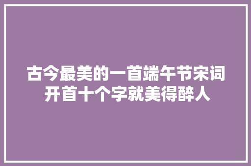 古今最美的一首端午节宋词 开首十个字就美得醉人