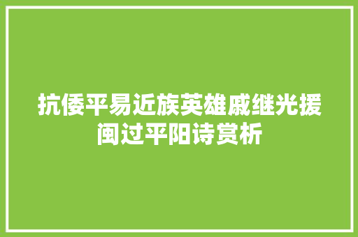 抗倭平易近族英雄戚继光援闽过平阳诗赏析