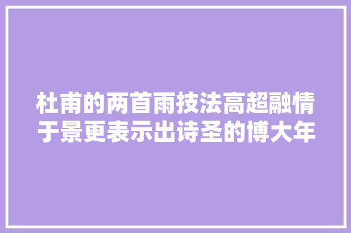 杜甫的两首雨技法高超融情于景更表示出诗圣的博大年夜情怀