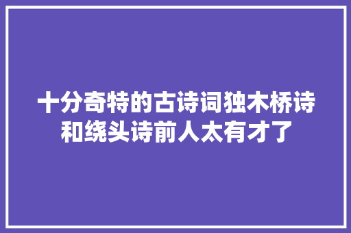 十分奇特的古诗词独木桥诗和绕头诗前人太有才了