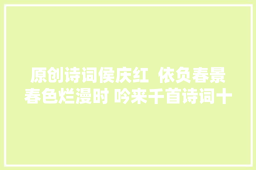 原创诗词侯庆红  依负春景春色烂漫时 吟来千首诗词十三阙