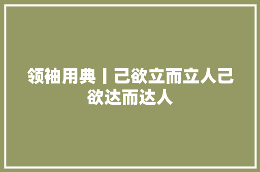 领袖用典丨己欲立而立人己欲达而达人