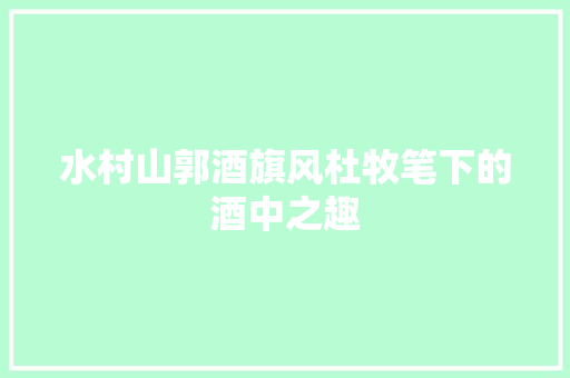 水村山郭酒旗风杜牧笔下的酒中之趣