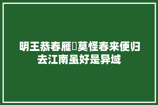 明王恭春雁​莫怪春来便归去江南虽好是异域