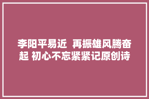 李阳平易近  再振雄风腾奋起 初心不忘紧紧记原创诗词十首