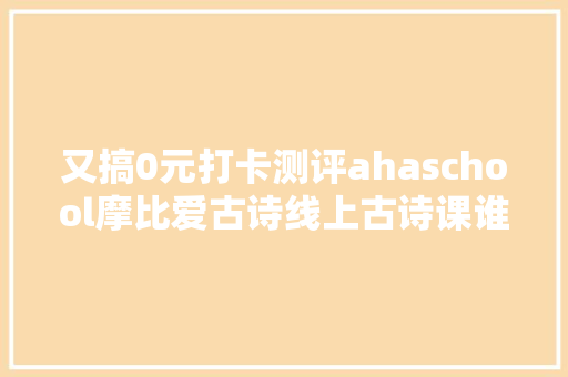 又搞0元打卡测评ahaschool摩比爱古诗线上古诗课谁强