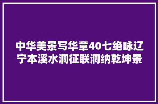 中华美景写华章40七绝咏辽宁本溪水洞征联洞纳乾坤景