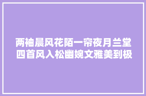 两袖晨风花陌一帘夜月兰堂 四首风入松幽婉文雅美到极致