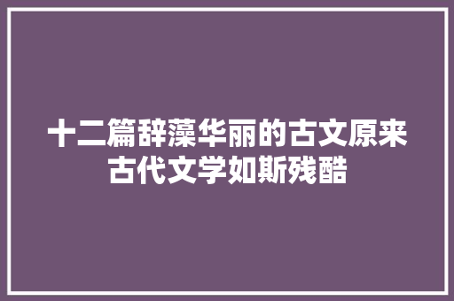 十二篇辞藻华丽的古文原来古代文学如斯残酷