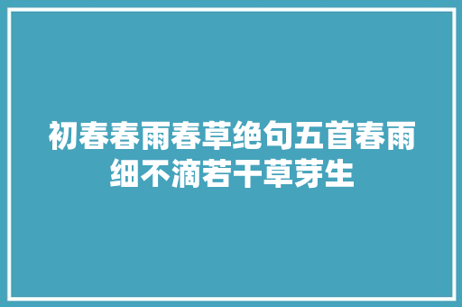 初春春雨春草绝句五首春雨细不滴若干草芽生 初春春雨春草绝句五首春雨细不滴若干草芽生