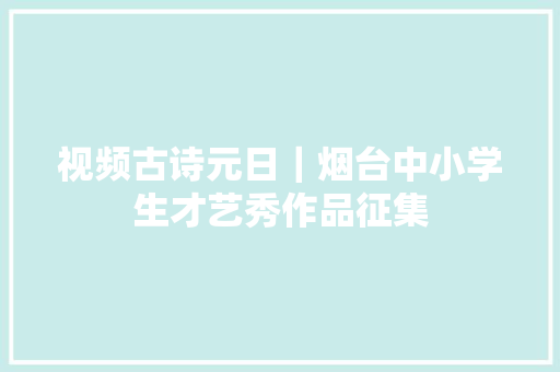视频古诗元日｜烟台中小学生才艺秀作品征集