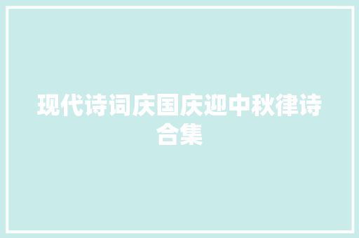 现代诗词庆国庆迎中秋律诗合集