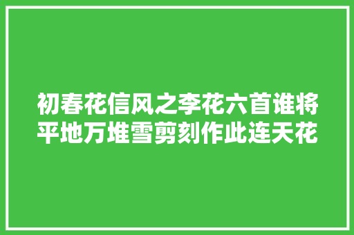 初春花信风之李花六首谁将平地万堆雪剪刻作此连天花