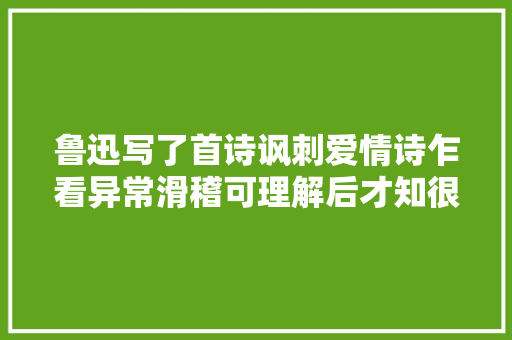 鲁迅写了首诗讽刺爱情诗乍看异常滑稽可理解后才知很有事理